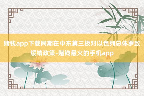 赌钱app下载同期在中东第三极对以色列总体罗致绥靖政策-赌钱最火的手机app