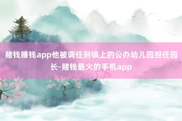 赌钱赚钱app他被调任到镇上的公办幼儿园担任园长-赌钱最火的手机app