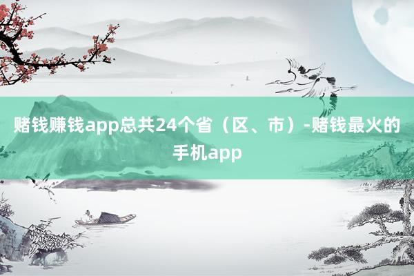 赌钱赚钱app总共24个省（区、市）-赌钱最火的手机app