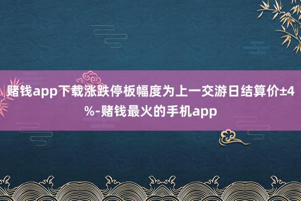 赌钱app下载涨跌停板幅度为上一交游日结算价±4%-赌钱最火的手机app