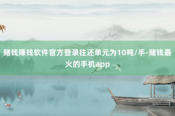 赌钱赚钱软件官方登录往还单元为10吨/手-赌钱最火的手机app