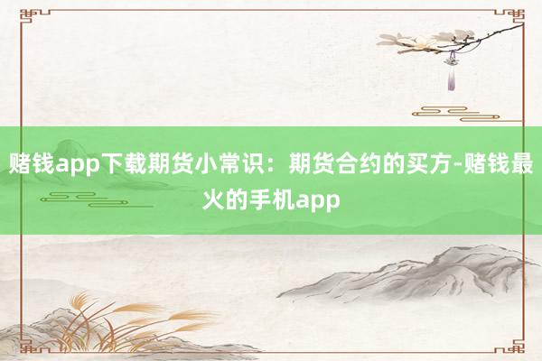 赌钱app下载期货小常识：期货合约的买方-赌钱最火的手机app