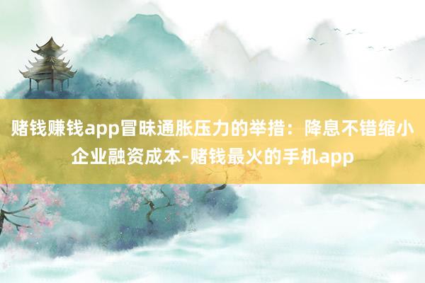 赌钱赚钱app冒昧通胀压力的举措：降息不错缩小企业融资成本-赌钱最火的手机app