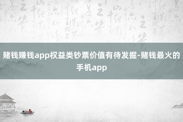 赌钱赚钱app权益类钞票价值有待发掘-赌钱最火的手机app