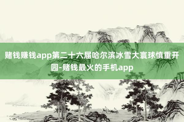 赌钱赚钱app第二十六届哈尔滨冰雪大寰球慎重开园-赌钱最火的手机app