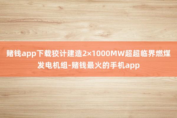 赌钱app下载狡计建造2×1000MW超超临界燃煤发电机组-赌钱最火的手机app
