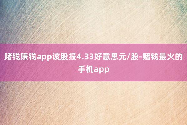 赌钱赚钱app该股报4.33好意思元/股-赌钱最火的手机app