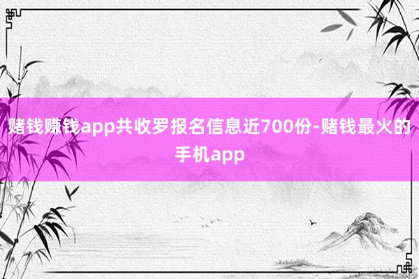赌钱赚钱app共收罗报名信息近700份-赌钱最火的手机app