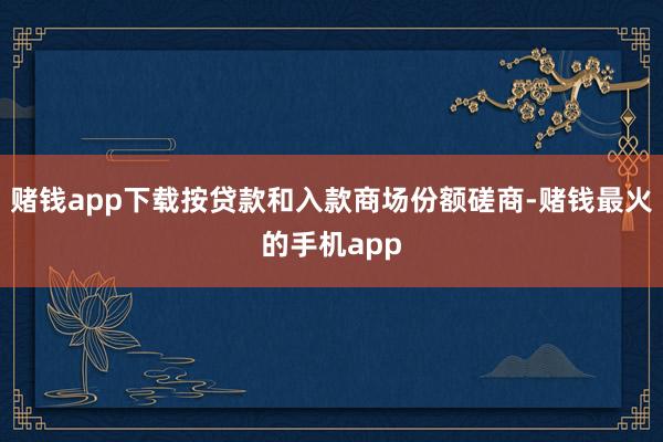 赌钱app下载按贷款和入款商场份额磋商-赌钱最火的手机app