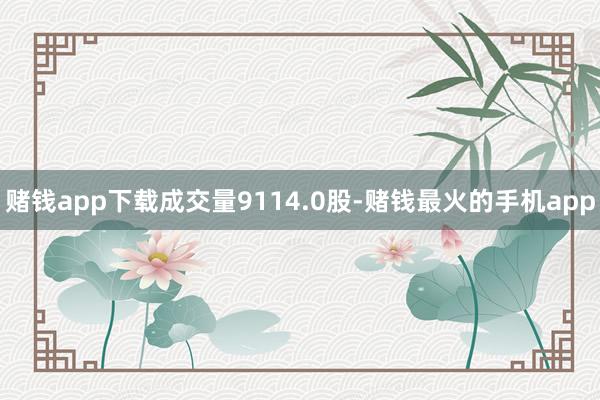 赌钱app下载成交量9114.0股-赌钱最火的手机app