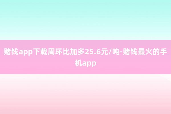 赌钱app下载周环比加多25.6元/吨-赌钱最火的手机app