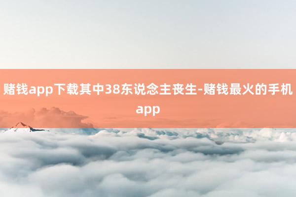赌钱app下载其中38东说念主丧生-赌钱最火的手机app
