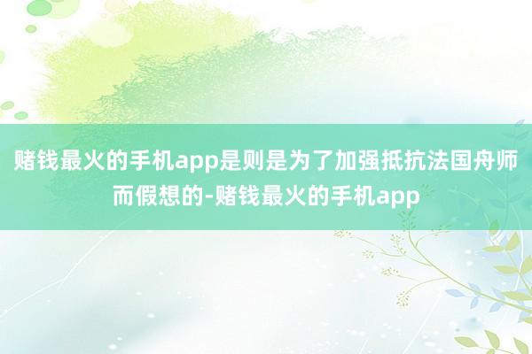 赌钱最火的手机app是则是为了加强抵抗法国舟师而假想的-赌钱最火的手机app