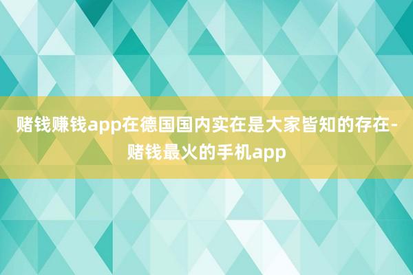 赌钱赚钱app在德国国内实在是大家皆知的存在-赌钱最火的手机app