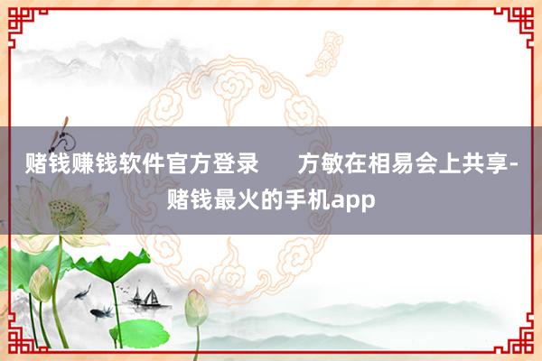 赌钱赚钱软件官方登录      方敏在相易会上共享-赌钱最火的手机app