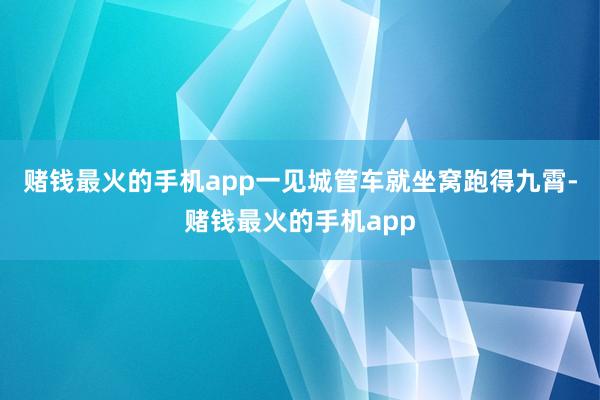 赌钱最火的手机app一见城管车就坐窝跑得九霄-赌钱最火的手机app