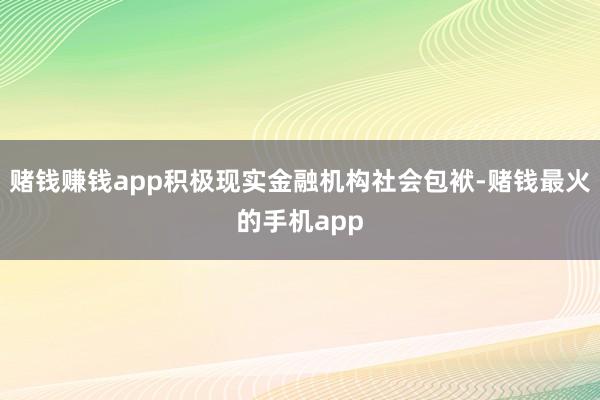 赌钱赚钱app积极现实金融机构社会包袱-赌钱最火的手机app
